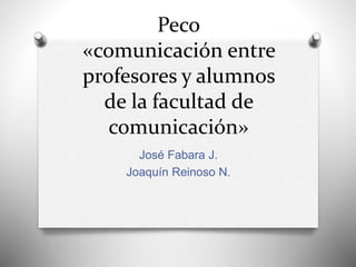 Peco 
«comunicación entre 
profesores y alumnos 
de la facultad de 
comunicación» 
José Fabara J. 
Joaquín Reinoso N. 
 