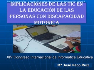 XIV Congreso Internacional de Informática Educativa Implicaciones de las TIC en la Educación de las Personas con Discapacidad Motórica Mª José Peco Ruíz 