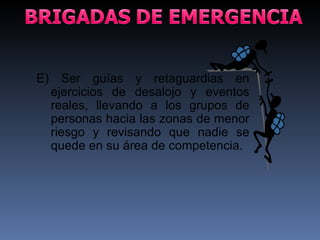 E) Ser guías y retaguardias en ejercicios de desalojo y eventos reales, llevando a los grupos de personas hacia las zonas de menor riesgo y revisando que nadie se quede en su área de competencia.  