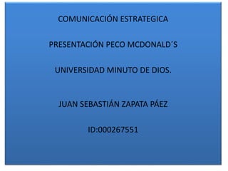 COMUNICACIÓN ESTRATEGICA
PRESENTACIÓN PECO MCDONALD´S
UNIVERSIDAD MINUTO DE DIOS.
JUAN SEBASTIÁN ZAPATA PÁEZ
ID:000267551
 