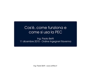 Ing. Paolo Betti ­ www.artifex.it 
Cos'è, come funziona e
come si usa la PEC
Ing. Paolo Betti
11 dicembre 2015 ­ Ordine Ingegneri Ravenna
 