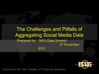 The Challenges and Pitfalls of
        Aggregating Social Media Data
         Prepared for: NDU Data Summit
                                  27 November
                       2012




Institute for the Study of Violent Groups
 