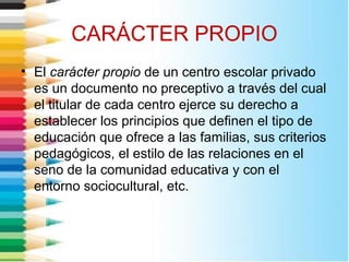 CARÁCTER PROPIO
• El carácter propio de un centro escolar privado
es un documento no preceptivo a través del cual
el titul...
