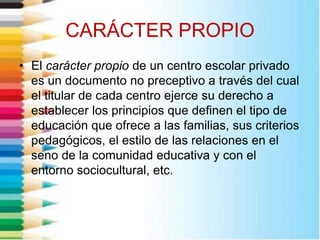 CARÁCTER PROPIO
• El carácter propio de un centro escolar privado
es un documento no preceptivo a través del cual
el titul...