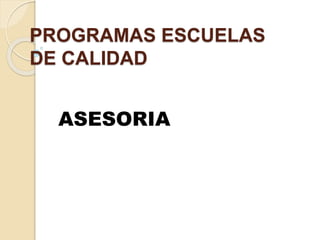 PROGRAMAS ESCUELAS 
DE CALIDAD 
ASESORIA 
 