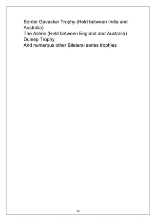 14
Border Gavaskar Trophy (Held between India and
Australia)
The Ashes (Held between England and Australia)
Duleep Trophy
And numerous other Bilateral series trophies
 