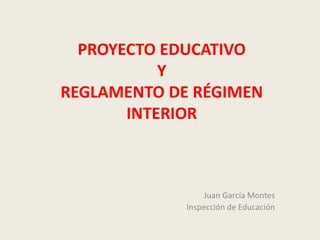 PROYECTO EDUCATIVO
Y
REGLAMENTO DE RÉGIMEN
INTERIOR
Juan García Montes
Inspección de Educación
 