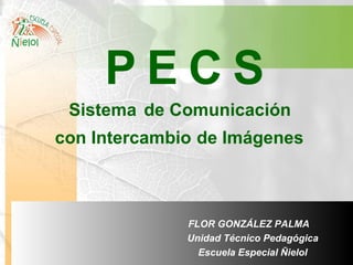 FLOR GONZÁLEZ PALMA  Unidad Técnico Pedagógica   Escuela Especial Ñielol P E C S Sistema de Comunicación con Intercambio de Imágenes   