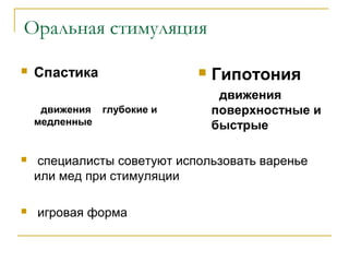 Оральная стимуляция
 специалисты советуют использовать варенье
или мед при стимуляции
 игровая форма
 Гипотония
движения
поверхностные и
быстрые
 Спастика
движения глубокие и
медленные
 