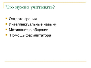 Что нужно учитывать?
 Острота зрения
 Интеллектуальные навыки
 Мотивация в общении
 Помощь фасилитатора
 