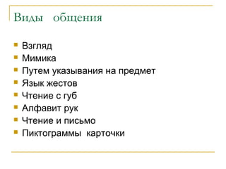 Виды общения
 Взгляд
 Мимика
 Путем указывания на предмет
 Язык жестов
 Чтение с губ
 Алфавит рук
 Чтение и письмо
 Пиктограммы карточки
 