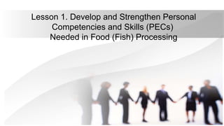 Lesson 1. Develop and Strengthen Personal
Competencies and Skills (PECs)
Needed in Food (Fish) Processing
 