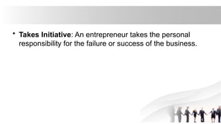 • Takes Initiative: An entrepreneur takes the personal
responsibility for the failure or success of the business.
 