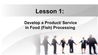 Develop a Product/ Service
in Food (Fish) Processing
Lesson 1:
 