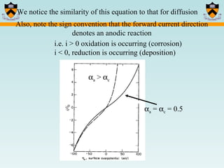 We notice the similarity of this equation to that for diffusion Also, note the sign convention that the forward current direction denotes an anodic reaction i.e. i > 0 oxidation is occurring (corrosion) i < 0, reduction is occurring (deposition)  a  =   c  = 0.5  a  >   c 
