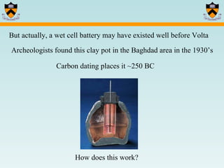 But actually, a wet cell battery may have existed well before Volta Archeologists found this clay pot in the Baghdad area in the 1930’s Carbon dating places it ~250 BC How does this work? 