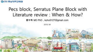 Pecs block, Serratus Plane Block with
Literature review : When & How?
홍부휘 MD PhD , koho0127@gmail.com
2018. 04
 