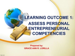 LEARNING OUTCOME 1:
ASSESS PERSONAL
ENTREPRENEURIAL
COMPETENCIES
Prepared by:
GRACE ANN R. LORILLA
 