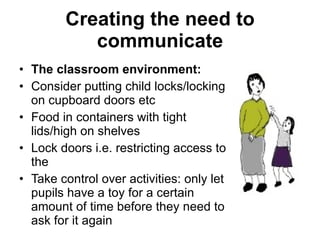 Creating the need to communicate <ul><li>The classroom environment: </li></ul><ul><li>Consider putting child locks/locking...