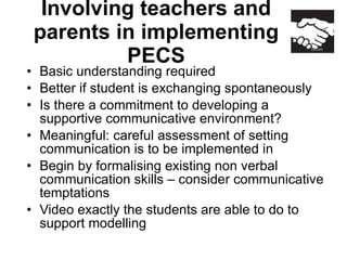 Involving teachers and parents in implementing PECS <ul><li>Basic understanding required </li></ul><ul><li>Better if stude...