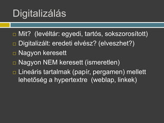 Digitalizls
? Mit? (levltr: egyedi, tarts, sokszorostott)
? Digitalizlt: eredeti elvsz? (elveszhet?)
? Nagyon keresett
? Nagyon NEM keresett (ismeretlen)
? Lineris tartalmak (papr, pergamen) mellett
lehet?sg a hypertextre (weblap, linkek)
 