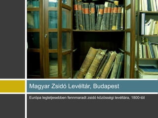 Eurpa legteljesebben fennmaradt zsid k?z?ssgi levltra, 1800-tl
Magyar Zsid Levltr, Budapest
 