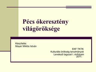 Pécs ókeresztény világöröksége Készítette: Mayer Miklós István   EKF TKTK   Kulturális örökség tanulmányok   Levelező tagozat I. évfolyam   2011. 