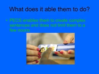 What does it able them to do?
• PECS enables them to create complex
  sentences and does not limit them to a
  few nouns
 