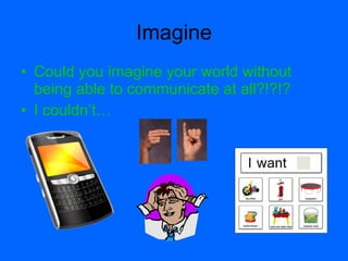 Imagine
• Could you imagine your world without
  being able to communicate at all?!?!?
• I couldn’t…
 