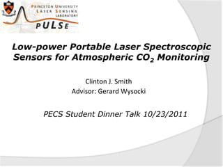 Low-power Portable Laser Spectroscopic
Sensors for Atmospheric CO2 Monitoring

                Clinton J. Smith
            Advisor: Gerard Wysocki


      PECS Student Dinner Talk 10/23/2011
 