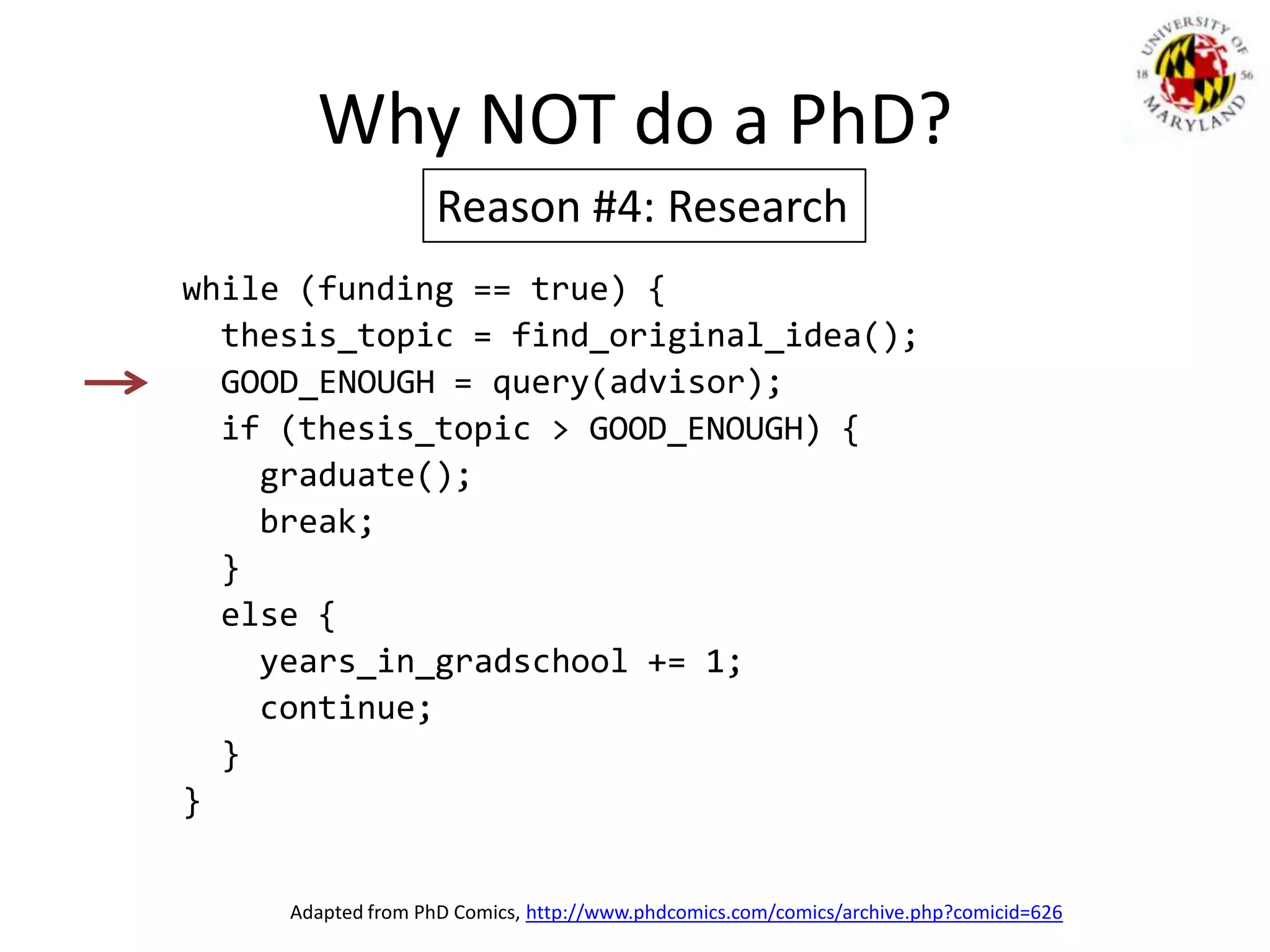Why NOT do a PhD?Reason #4: Researchwhile (funding == true) {  thesis_topic = find_original_idea();  GOOD_ENOUGH = query(advisor);  if (thesis_topic > GOOD_ENOUGH) {    graduate();    break;  }  else {    years_in_gradschool += 1;    continue;  }}Adapted from PhD Comics, http://www.phdcomics.com/comics/archive.php?comicid=626