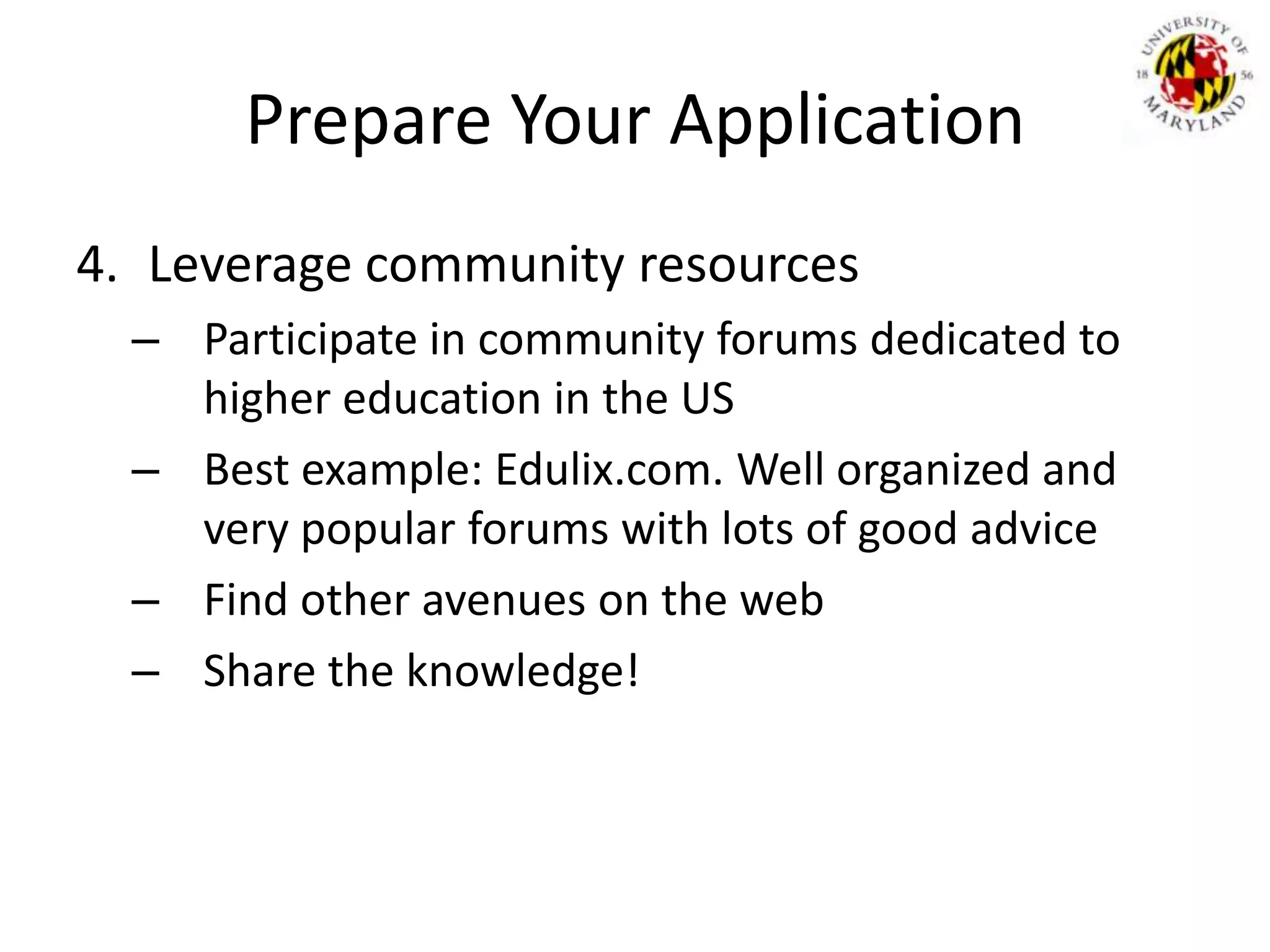 Prepare Your ApplicationLeverage community resourcesParticipate in community forums dedicated to higher education in the USBest example: Edulix.com. Well organized and very popular forums with lots of good adviceFind other avenues on the webShare the knowledge!