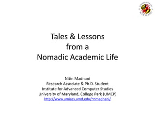 Tales & Lessons from a Nomadic Academic Life NitinMadnani Research Associate & Ph.D. Student Institute for Advanced Computer Studies University of Maryland, College Park (UMCP) http://www.umiacs.umd.edu/~nmadnani/ 