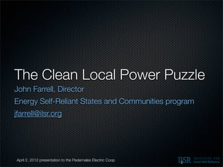 The Clean Local Power Puzzle
John Farrell, Director
Energy Self-Reliant States and Communities program
jfarrell@ilsr.org




April 2, 2012 presentation to the Pedernales Electric Coop
 