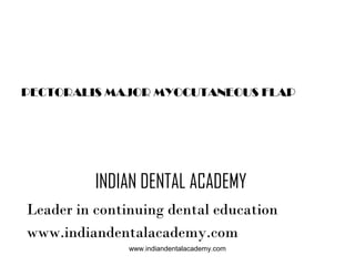 PECTORALIS MAJOR MYOCUTANEOUS FLAP

INDIAN DENTAL ACADEMY
Leader in continuing dental education
www.indiandentalacademy.com
www.indiandentalacademy.com

 