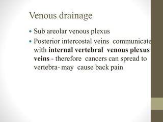 Venous drainage
 Sub areolar venous plexus
 Posterior intercostal veins communicate
with internal vertebral venous plexus
veins - therefore cancers can spread to
vertebra- may cause back pain
 