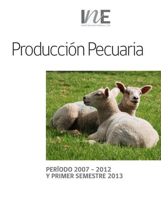 ProducciónPecuaria
PERÍODO 2007 – 2012
Y PRIMER SEMESTRE 2013
Instituto Nacional de Estadísticas Chile
 