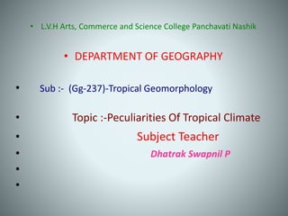 • L.V.H Arts, Commerce and Science College Panchavati Nashik
• DEPARTMENT OF GEOGRAPHY
• Sub :- (Gg-237)-Tropical Geomorphology
• Topic :-Peculiarities Of Tropical Climate
• Subject Teacher
• Dhatrak Swapnil P
•
•
 
