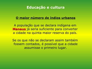 O maior número de índios urbanos A população que se declara indígena em  Manaus  já seria suficiente para converter  a cidade na quinta maior reserva do país.  Se os que não se declaram assim também  fossem contados, é possível que a cidade assumisse o primeiro lugar. Educação e cultura 