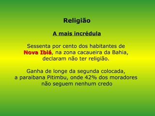 Religião A mais incrédula Sessenta por cento dos habitantes de  Nova Ibiá , na zona cacaueira da Bahia,  declaram não ter religião.  Ganha de longe da segunda colocada,  a paraibana Pitimbu, onde 42% dos moradores  não seguem nenhum credo 