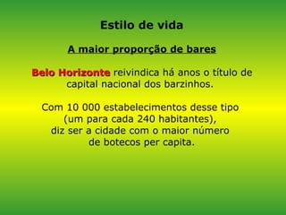 Estilo de vida A maior proporção de bares Belo Horizonte  reivindica há anos o título de capital nacional dos barzinhos.  Com 10 000 estabelecimentos desse tipo  (um para cada 240 habitantes),  diz ser a cidade com o maior número  de botecos per capita. 