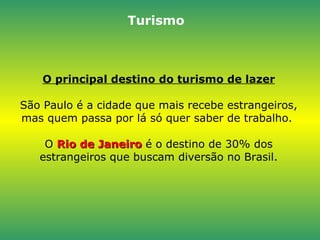 O principal destino do turismo de lazer São Paulo é a cidade que mais recebe estrangeiros, mas quem passa por lá só quer saber de trabalho.  O  Rio de Janeiro  é o destino de 30% dos estrangeiros que buscam diversão no Brasil. Turismo 
