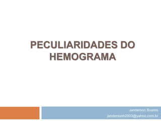 PECULIARIDADES DO
HEMOGRAMA
Janderson Soares
jandersonh2003@yahoo.com.br
 