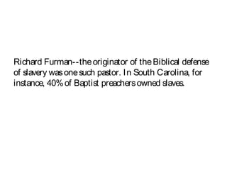 Richard Furman--theoriginator of theBiblical defense
of slavery wasonesuch pastor. In South Carolina, for
instance, 40%of Baptist preachersowned slaves.
 