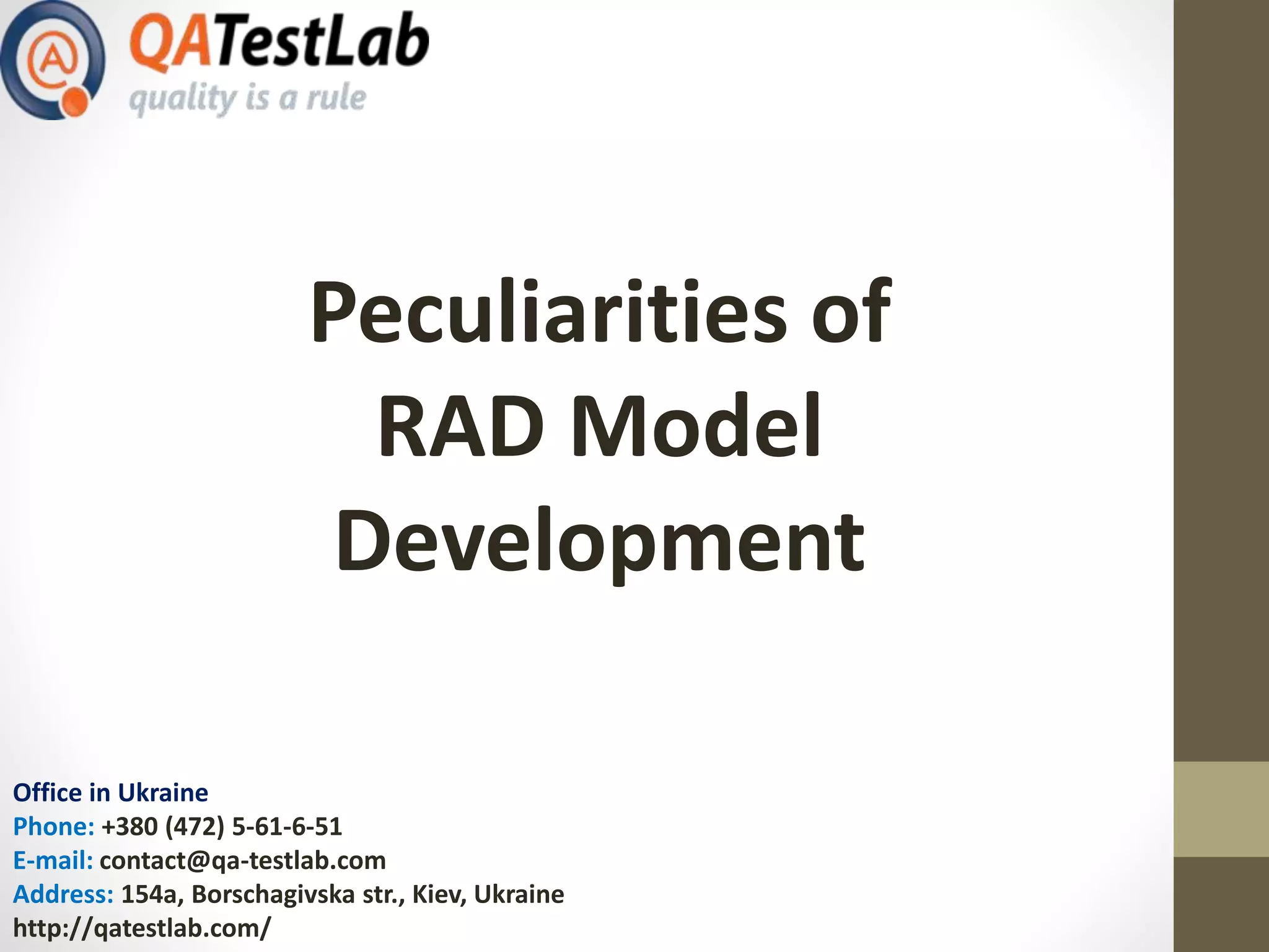 Peculiarities of
RAD Model
Development
Office in Ukraine
Phone: +380 (472) 5-61-6-51
E-mail: contact@qa-testlab.com
Address: 154a, Borschagivska str., Kiev, Ukraine
http://qatestlab.com/
 