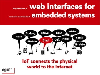 Aloha
Peculiarities of web interfaces for
resource constrained embedded systems
IoT connects the physical
world to the Internet
Hallo
Goddag
Shalom
Vitayu Salut
Ola Hello Cześć
Xin chào
Ciao!
 