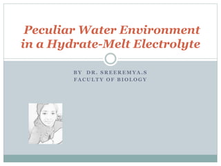 B Y D R . S R E E R E M Y A . S
F A C U L T Y O F B I O L O G Y
Peculiar Water Environment
in a Hydrate-Melt Electrolyte
 