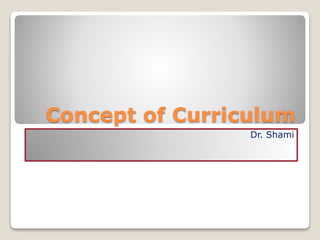 Concept of Curriculum
Dr. Shami
 
