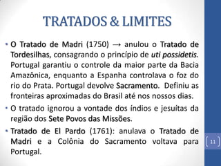 TRATADOS & LIMITES
• A União Ibérica, as rotas do gado e as bandeiras
ajudaram a minar o Tratado de Tordesilhas.
• Foram v...