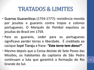 TRATADOS & LIMITES
• O Tratado de Madri (1750) → anulou o Tratado de
Tordesilhas, consagrando o princípio de uti possideti...